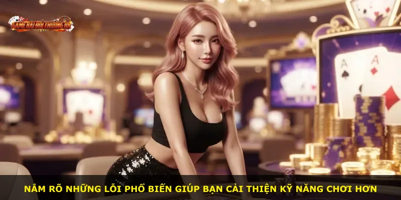 Nắm rõ những lỗi phổ biến giúp bạn cải thiện kỹ năng chơi hơn