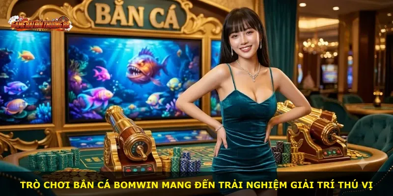 Trò chơi bắn cá BOMWIN mang đến trải nghiệm giải trí thú vị