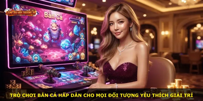 Trò chơi bắn cá hấp dẫn cho mọi đối tượng yêu thích giải trí